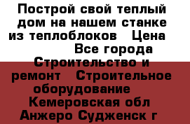 Построй свой теплый дом на нашем станке из теплоблоков › Цена ­ 90 000 - Все города Строительство и ремонт » Строительное оборудование   . Кемеровская обл.,Анжеро-Судженск г.